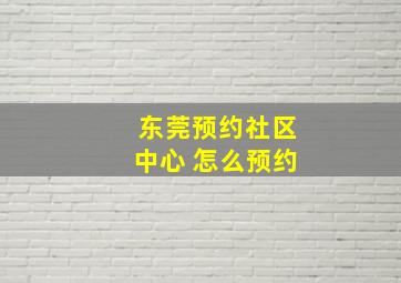 东莞预约社区中心 怎么预约